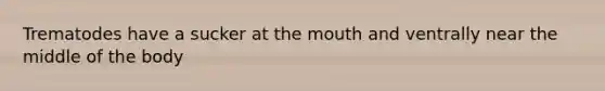 Trematodes have a sucker at <a href='https://www.questionai.com/knowledge/krBoWYDU6j-the-mouth' class='anchor-knowledge'>the mouth</a> and ventrally near the middle of the body