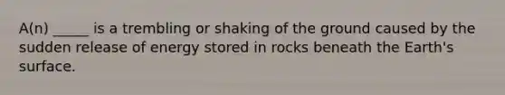 A(n) _____ is a trembling or shaking of the ground caused by the sudden release of energy stored in rocks beneath the Earth's surface.