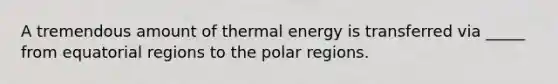 A tremendous amount of thermal energy is transferred via _____ from equatorial regions to the polar regions.