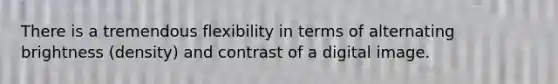 There is a tremendous flexibility in terms of alternating brightness (density) and contrast of a digital image.