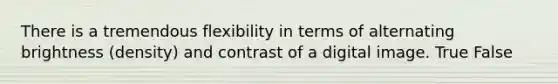 There is a tremendous flexibility in terms of alternating brightness (density) and contrast of a digital image. True False