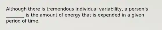 Although there is tremendous individual variability, a person's ________ is the amount of energy that is expended in a given period of time.