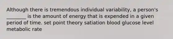 Although there is tremendous individual variability, a person's ________ is the amount of energy that is expended in a given period of time. set point theory satiation blood glucose level metabolic rate