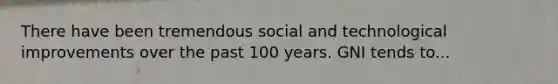 There have been tremendous social and technological improvements over the past 100 years. GNI tends to...