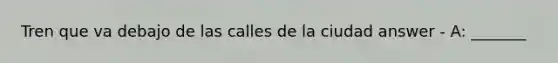 Tren que va debajo de las calles de la ciudad answer - A: _______