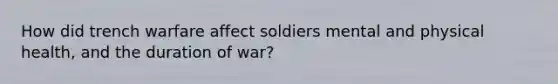 How did trench warfare affect soldiers mental and physical health, and the duration of war?