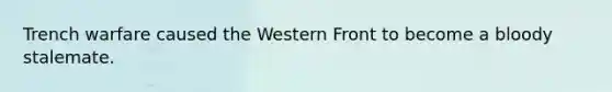 Trench warfare caused the Western Front to become a bloody stalemate.