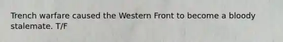 Trench warfare caused the Western Front to become a bloody stalemate. T/F