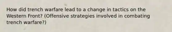 How did trench warfare lead to a change in tactics on the Western Front? (Offensive strategies involved in combating trench warfare?)