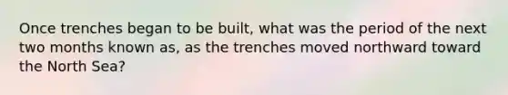 Once trenches began to be built, what was the period of the next two months known as, as the trenches moved northward toward the North Sea?