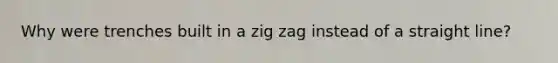 Why were trenches built in a zig zag instead of a straight line?