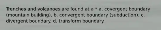 Trenches and volcanoes are found at a * a. covergent boundary (mountain building). b. convergent boundary (subduction). c. divergent boundary. d. transform boundary.