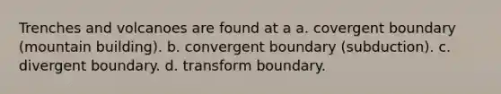 Trenches and volcanoes are found at a a. covergent boundary (mountain building). b. convergent boundary (subduction). c. divergent boundary. d. transform boundary.