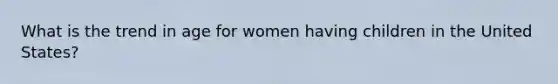 What is the trend in age for women having children in the United States?