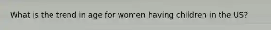 What is the trend in age for women having children in the US?