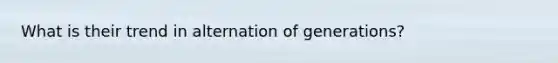 What is their trend in alternation of generations?