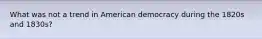 What was not a trend in American democracy during the 1820s and 1830s?