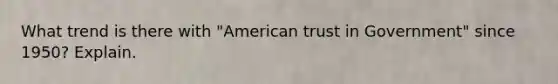 What trend is there with "American trust in Government" since 1950? Explain.