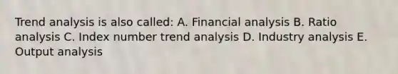 Trend analysis is also called: A. Financial analysis B. Ratio analysis C. Index number trend analysis D. Industry analysis E. Output analysis