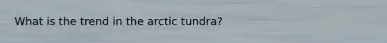 What is the trend in the arctic tundra?