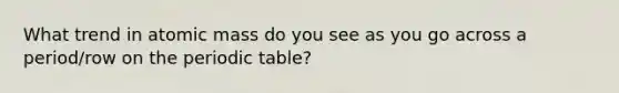 What trend in atomic mass do you see as you go across a period/row on the periodic table?