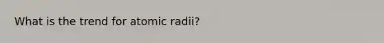 What is the trend for atomic radii?