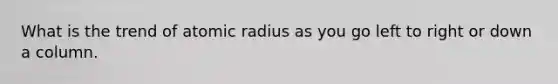 What is the trend of atomic radius as you go left to right or down a column.