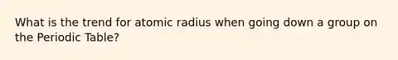 What is the trend for atomic radius when going down a group on <a href='https://www.questionai.com/knowledge/kIrBULvFQz-the-periodic-table' class='anchor-knowledge'>the periodic table</a>?