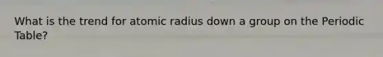 What is the trend for atomic radius down a group on the Periodic Table?