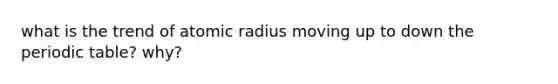 what is the trend of atomic radius moving up to down the periodic table? why?