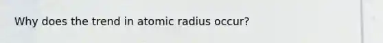 Why does the trend in atomic radius occur?