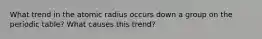 What trend in the atomic radius occurs down a group on the periodic table? What causes this trend?