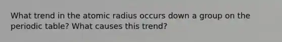 What trend in the atomic radius occurs down a group on the periodic table? What causes this trend?