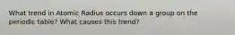 What trend in Atomic Radius occurs down a group on the periodic table? What causes this trend?