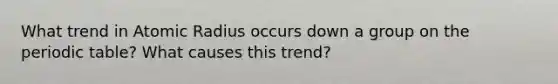 What trend in Atomic Radius occurs down a group on <a href='https://www.questionai.com/knowledge/kIrBULvFQz-the-periodic-table' class='anchor-knowledge'>the periodic table</a>? What causes this trend?