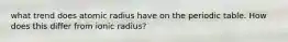 what trend does atomic radius have on the periodic table. How does this differ from ionic radius?