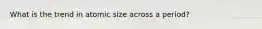 What is the trend in atomic size across a period?