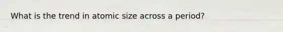 What is the trend in atomic size across a period?