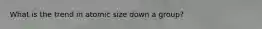 What is the trend in atomic size down a group?