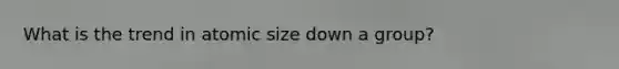 What is the trend in atomic size down a group?