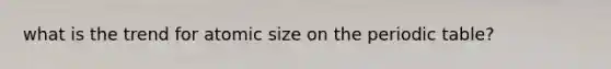 what is the trend for atomic size on <a href='https://www.questionai.com/knowledge/kIrBULvFQz-the-periodic-table' class='anchor-knowledge'>the periodic table</a>?