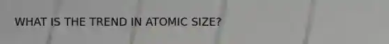 WHAT IS THE TREND IN ATOMIC SIZE?