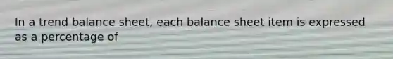 In a trend balance sheet, each balance sheet item is expressed as a percentage of