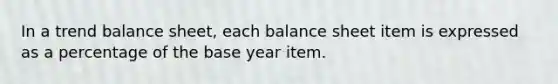 In a trend balance sheet, each balance sheet item is expressed as a percentage of the base year item.