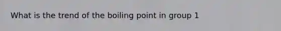 What is the trend of the boiling point in group 1