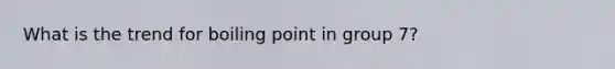 What is the trend for boiling point in group 7?