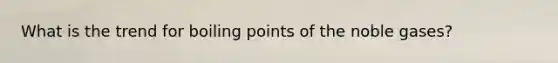 What is the trend for boiling points of the noble gases?