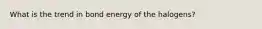 What is the trend in bond energy of the halogens?