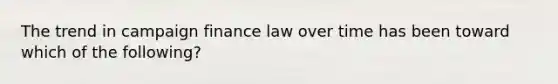 The trend in campaign finance law over time has been toward which of the following?