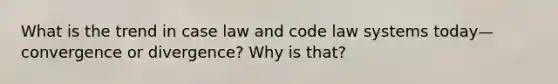 What is the trend in case law and code law systems today—convergence or divergence? Why is that?